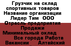 Грузчик на склад спортивных товаров › Название организации ­ Лидер Тим, ООО › Отрасль предприятия ­ Продажи › Минимальный оклад ­ 14 000 - Все города Работа » Вакансии   . Алтайский край,Алейск г.